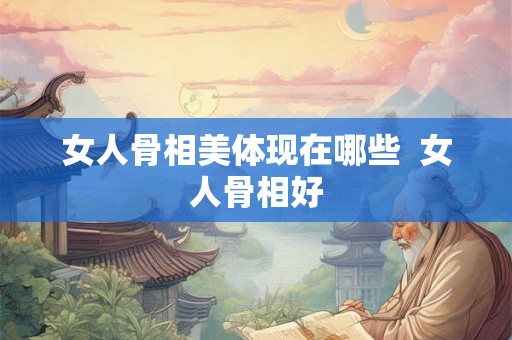 女人骨相美体现在哪些  女人骨相好