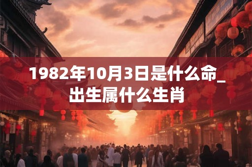 1982年10月3日是什么命_出生属什么生肖