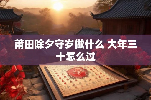 莆田除夕守岁做什么 大年三十怎么过