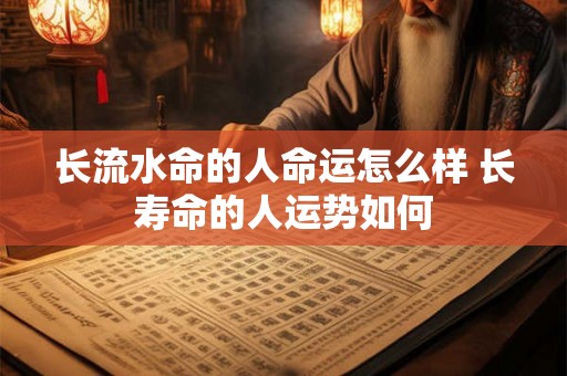 长流水命的人命运怎么样 长寿命的人运势如何