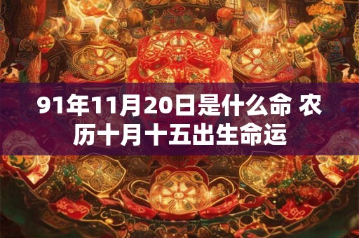 91年11月20日是什么命 农历十月十五出生命运 91年11月20日是什么命 农历十月十五出生命运