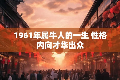 1961年属牛人的一生 性格内向才华出众 1961年属牛人的一生 性格内向才华出众