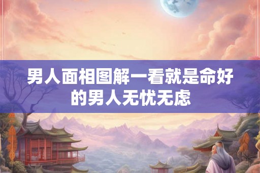 男人面相图解一看就是命好的男人无忧无虑 男人面相图解一看就是命好的男人无忧无虑