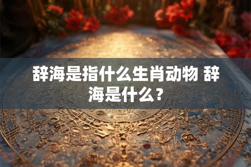 辞海是指什么生肖动物 辞海是什么？