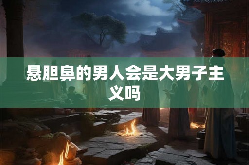 悬胆鼻的男人会是大男子主义吗