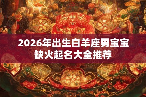 2026年出生白羊座男宝宝缺火起名大全推荐