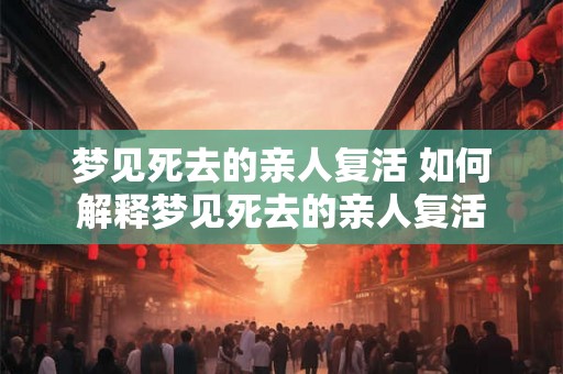 梦见死去的亲人复活 如何解释梦见死去的亲人复活