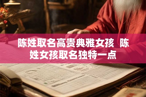 陈姓取名高贵典雅女孩  陈姓女孩取名独特一点