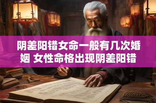 阴差阳错女命一般有几次婚姻 女性命格出现阴差阳错情况时通常会有几次婚姻