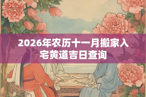 2026年农历十一月搬家入宅黄道吉日查询