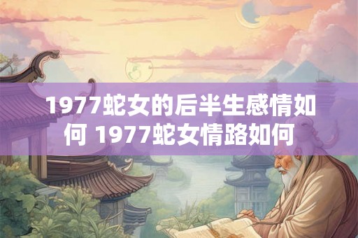 1977蛇女的后半生感情如何 1977蛇女情路如何