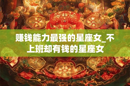 赚钱能力最强的星座女_不上班却有钱的星座女