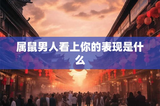 属鼠男人看上你的表现是什么