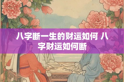 八字断一生的财运如何 八字财运如何断