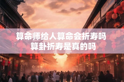 算命师给人算命会折寿吗  算卦折寿是真的吗