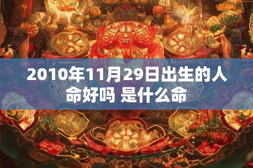 2010年11月29日出生的人命好吗 是什么命 2010年11月29日出生的人命好吗 是什么命