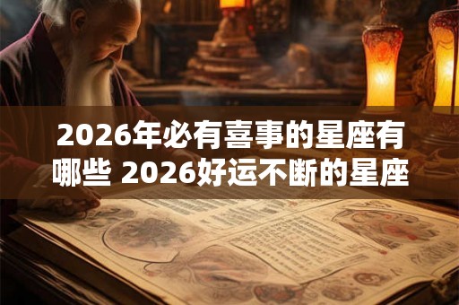 2026年必有喜事的星座有哪些 2026好运不断的星座 2026年必有喜事的星座有哪些 2026好运不断的星座