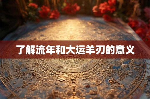 了解流年和大运羊刃的意义 了解流年和大运羊刃的意义