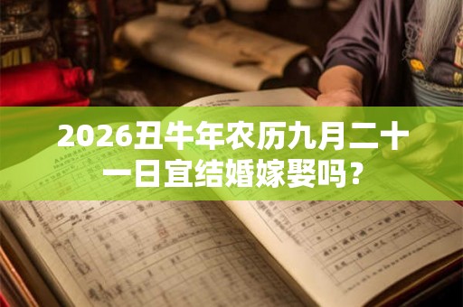 2026丑牛年农历九月二十一日宜结婚嫁娶吗？
