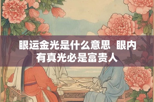 眼运金光是什么意思  眼内有真光必是富贵人