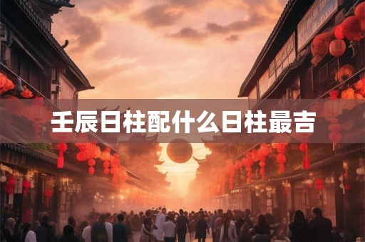 壬辰日柱配什么日柱最吉