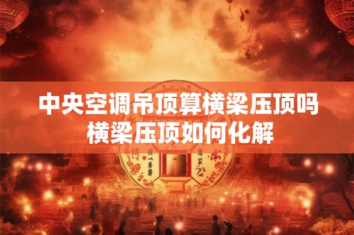 中央空调吊顶算横梁压顶吗 横梁压顶如何化解
