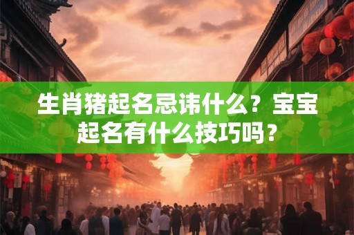 生肖猪起名忌讳什么?宝宝起名有什么技巧吗? 生肖猪起名忌讳什么?宝宝起名有什么技巧吗?