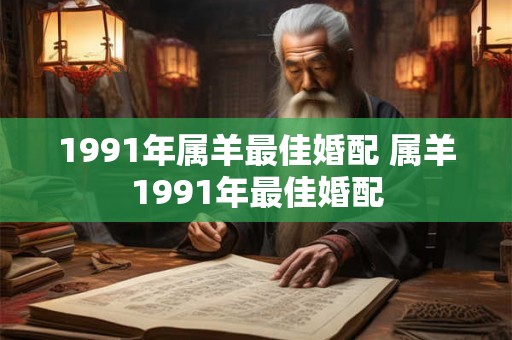 1991年属羊最佳婚配 属羊1991年最佳婚配