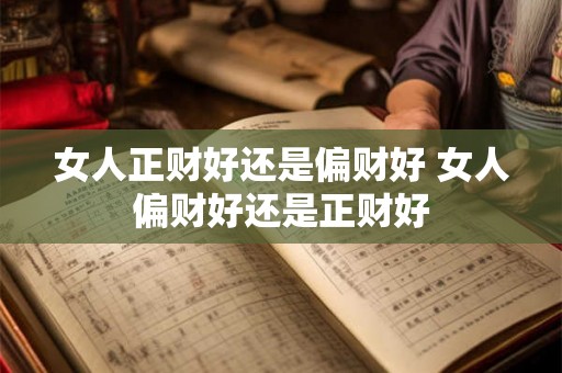 女人正财好还是偏财好 女人偏财好还是正财好 女人正财好还是偏财好 女人偏财好还是正财好