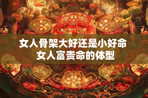 女人骨架大好还是小好命  女人富贵命的体型