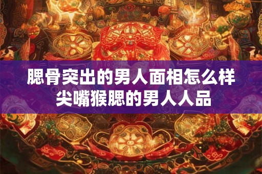 腮骨突出的男人面相怎么样 尖嘴猴腮的男人人品