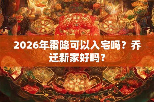 2026年霜降可以入宅吗？乔迁新家好吗？