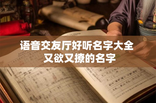 语音交友厅好听名字大全  又欲又撩的名字