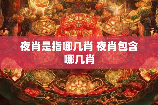 夜肖是指哪几肖 夜肖包含哪几肖