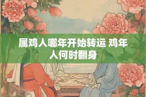 属鸡人哪年开始转运 鸡年人何时翻身