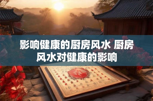 影响健康的厨房风水 厨房风水对健康的影响 影响健康的厨房风水 厨房风水对健康的影响