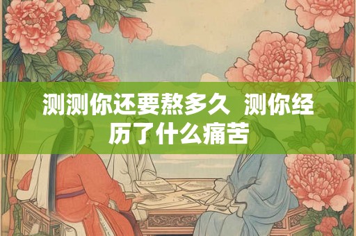 测测你还要熬多久  测你经历了什么痛苦