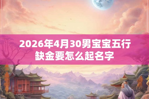 2026年4月30男宝宝五行缺金要怎么起名字