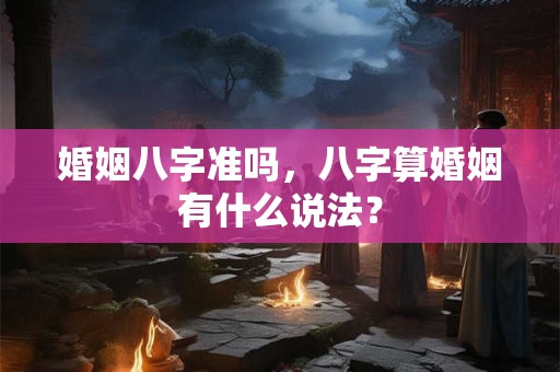 婚姻八字准吗，八字算婚姻有什么说法？