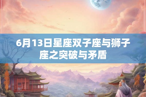 6月13日星座双子座与狮子座之突破与矛盾