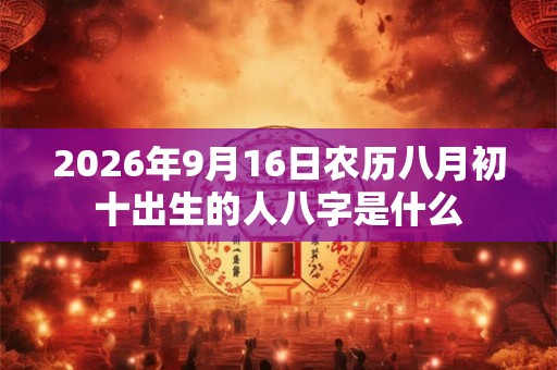 2026年9月16日农历八月初十出生的人八字是什么