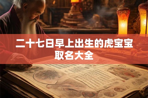 二十七日早上出生的虎宝宝取名大全 二十七日早上出生的虎宝宝取名大全