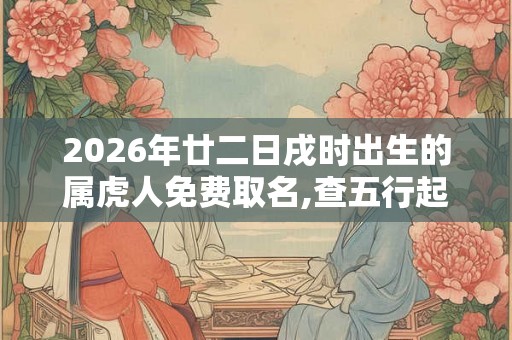 2026年廿二日戌时出生的属虎人免费取名,查五行起名字 2026年廿二日戌时出生的属虎人免费取名,查五行起名字