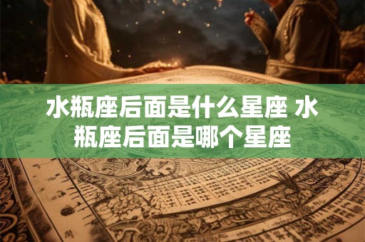 水瓶座后面是什么星座 水瓶座后面是哪个星座