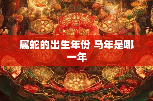 属蛇的出生年份 马年是哪一年