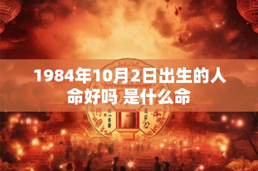 1984年10月2日出生的人命好吗 是什么命 1984年10月2日出生的人命好吗 是什么命