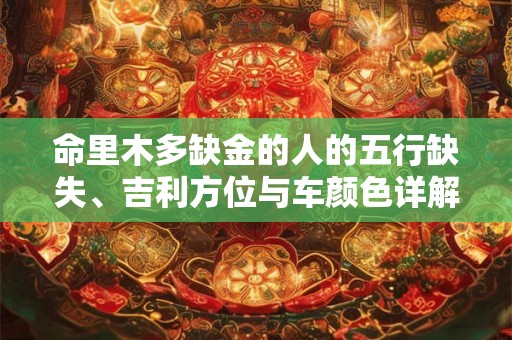 命里木多缺金的人的五行缺失、吉利方位与车颜色详解 命里木多缺金的人的五行缺失、吉利方位与车颜色详解