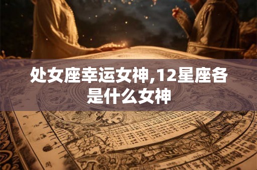 处女座幸运女神,12星座各是什么女神