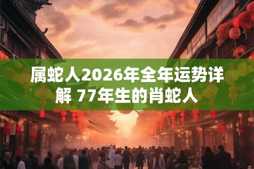 属蛇人2026年全年运势详解 77年生的肖蛇人