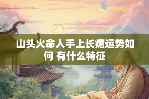 山头火命人手上长痣运势如何 有什么特征